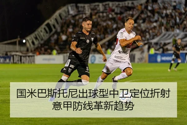 国米巴斯托尼出球型中卫定位折射意甲防线革新趋势