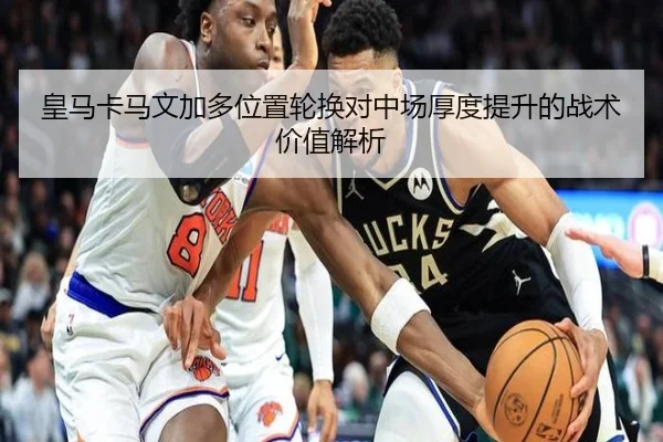 皇马卡马文加多位置轮换对中场厚度提升的战术价值解析