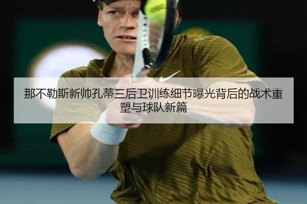 那不勒斯新帅孔蒂三后卫训练细节曝光背后的战术重塑与球队新篇