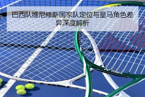 巴西队维尼修斯国家队定位与皇马角色差异深度解析