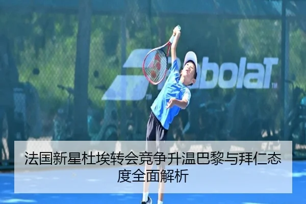 法国新星杜埃转会竞争升温巴黎与拜仁态度全面解析